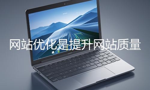 網站優化是提升網站質量與用戶體驗、增強搜索引擎友好性的系統工程