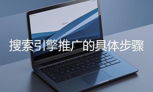 搜索引擎推廣的具體步驟和注意事項有哪些？